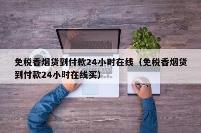 免税香烟货到付款24小时在线（货到付款24小时在线买烟）