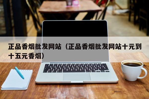 正品香烟批发网站（正品香烟批发十元到十五元香烟）